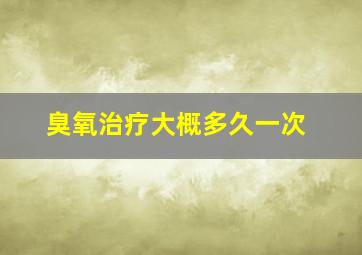 臭氧治疗大概多久一次