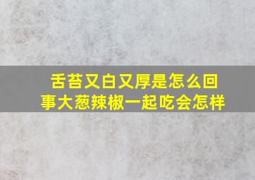 舌苔又白又厚是怎么回事大葱辣椒一起吃会怎样