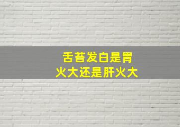 舌苔发白是胃火大还是肝火大