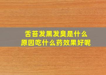 舌苔发黑发臭是什么原因吃什么药效果好呢