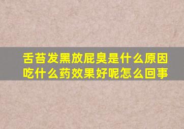 舌苔发黑放屁臭是什么原因吃什么药效果好呢怎么回事