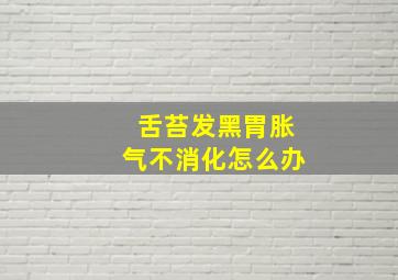 舌苔发黑胃胀气不消化怎么办