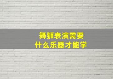 舞狮表演需要什么乐器才能学