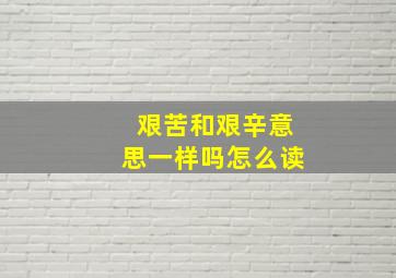 艰苦和艰辛意思一样吗怎么读