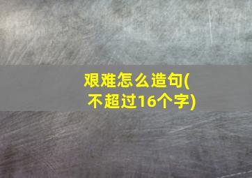 艰难怎么造句(不超过16个字)