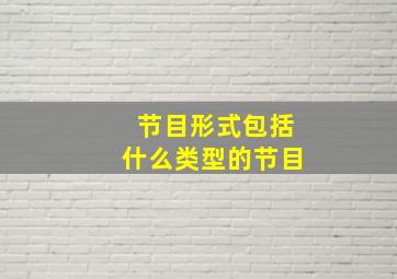 节目形式包括什么类型的节目