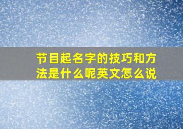 节目起名字的技巧和方法是什么呢英文怎么说