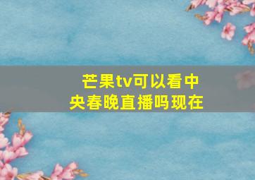 芒果tv可以看中央春晚直播吗现在