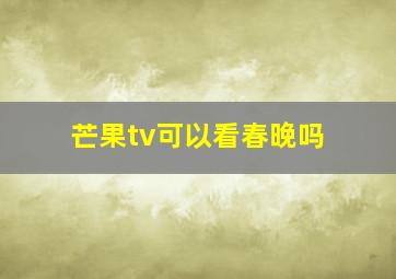 芒果tv可以看春晚吗