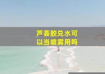 芦荟胶兑水可以当喷雾用吗