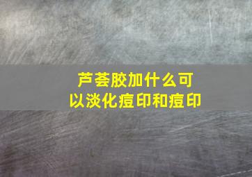 芦荟胶加什么可以淡化痘印和痘印