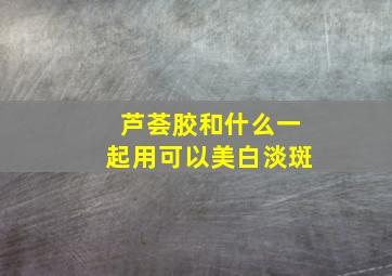 芦荟胶和什么一起用可以美白淡斑