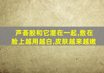 芦荟胶和它混在一起,敷在脸上越用越白,皮肤越来越嫩