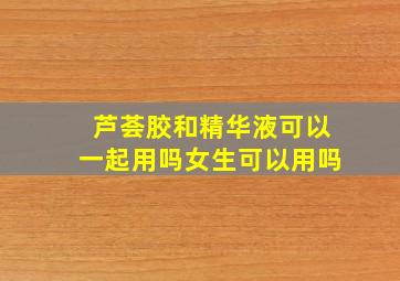 芦荟胶和精华液可以一起用吗女生可以用吗