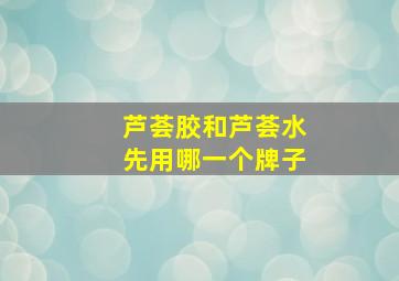 芦荟胶和芦荟水先用哪一个牌子