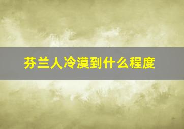 芬兰人冷漠到什么程度