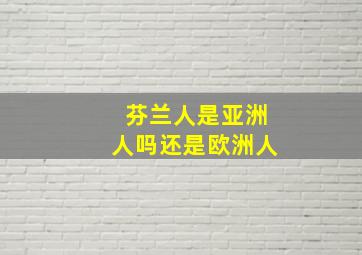 芬兰人是亚洲人吗还是欧洲人