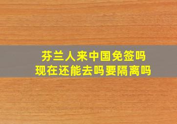 芬兰人来中国免签吗现在还能去吗要隔离吗