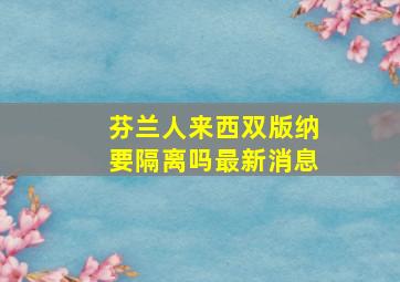 芬兰人来西双版纳要隔离吗最新消息