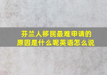 芬兰人移民最难申请的原因是什么呢英语怎么说