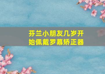 芬兰小朋友几岁开始佩戴罗幕矫正器