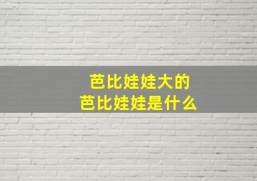 芭比娃娃大的芭比娃娃是什么