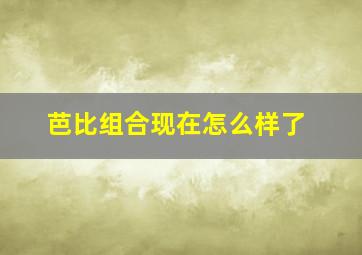 芭比组合现在怎么样了