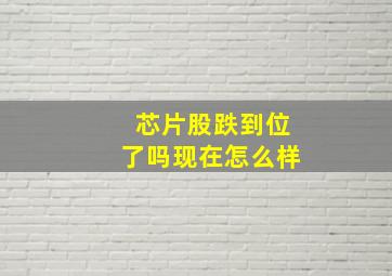 芯片股跌到位了吗现在怎么样