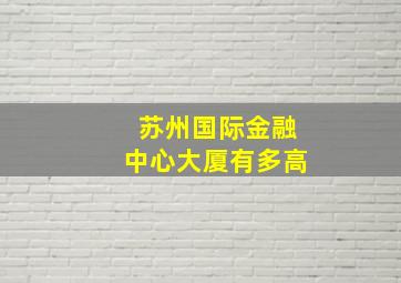 苏州国际金融中心大厦有多高