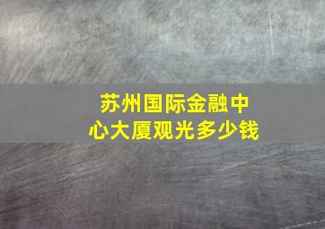 苏州国际金融中心大厦观光多少钱