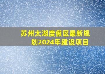 苏州太湖度假区最新规划2024年建设项目