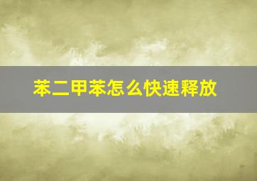 苯二甲苯怎么快速释放