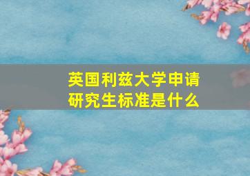 英国利兹大学申请研究生标准是什么