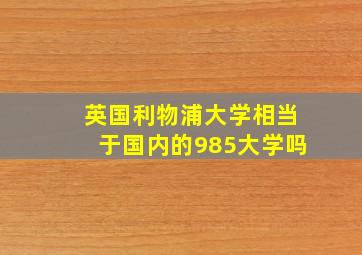 英国利物浦大学相当于国内的985大学吗