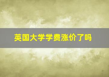 英国大学学费涨价了吗