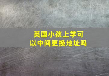 英国小孩上学可以中间更换地址吗