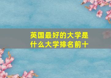 英国最好的大学是什么大学排名前十