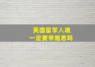 英国留学入境一定要带雅思吗