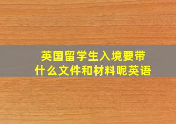 英国留学生入境要带什么文件和材料呢英语