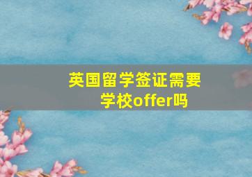 英国留学签证需要学校offer吗