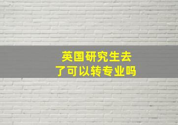 英国研究生去了可以转专业吗