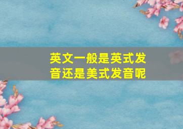 英文一般是英式发音还是美式发音呢