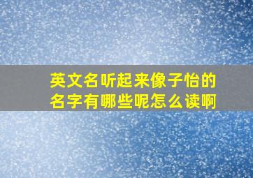 英文名听起来像子怡的名字有哪些呢怎么读啊