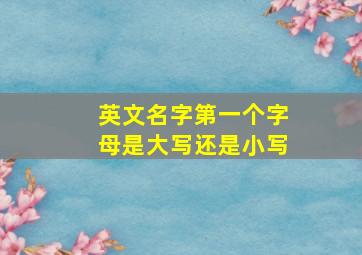 英文名字第一个字母是大写还是小写