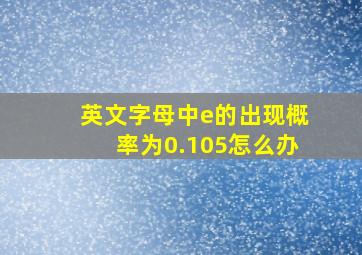 英文字母中e的出现概率为0.105怎么办