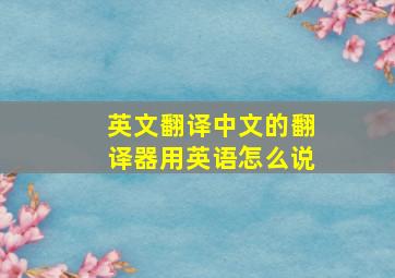 英文翻译中文的翻译器用英语怎么说