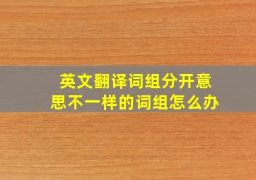 英文翻译词组分开意思不一样的词组怎么办