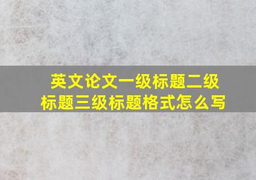 英文论文一级标题二级标题三级标题格式怎么写