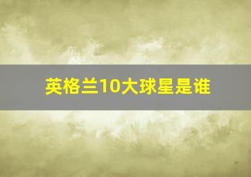 英格兰10大球星是谁