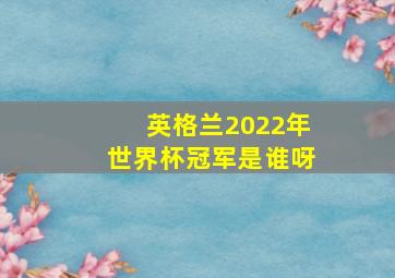 英格兰2022年世界杯冠军是谁呀